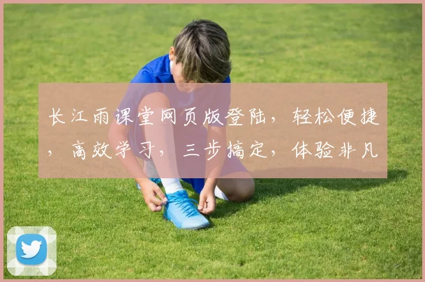 长江雨课堂网页版登陆,轻松便捷,高效学习,三步搞定,体验非凡