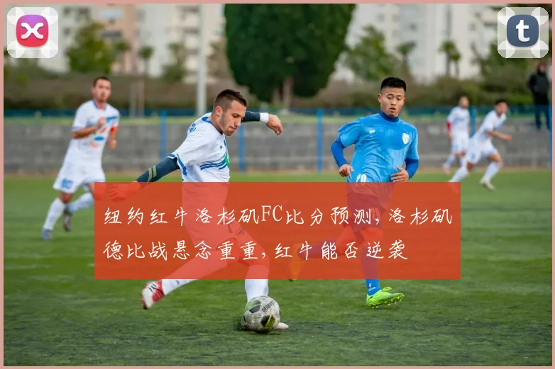 纽约红牛洛杉矶FC比分预测,洛杉矶德比战悬念重重,红牛能否逆袭
