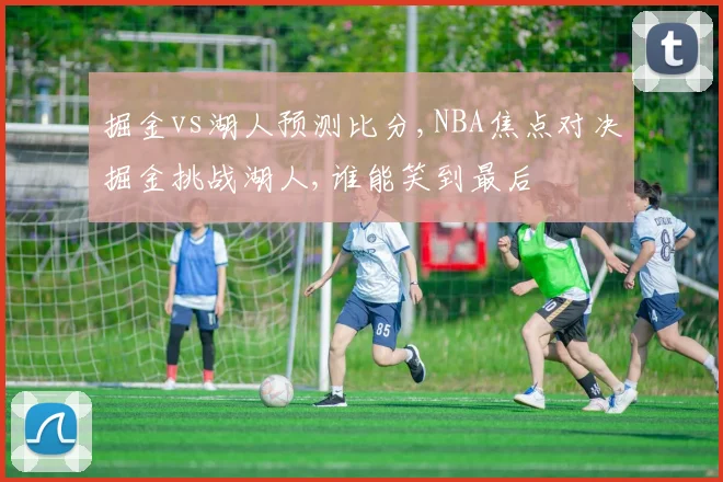 掘金vs湖人预测比分,NBA焦点对决掘金挑战湖人,谁能笑到最后