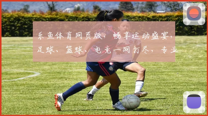 乐鱼体育网页版，畅享运动盛宴，足球、篮球、电竞一网打尽，专业解析，精彩不断，必看平台